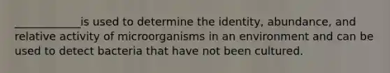 ____________is used to determine the identity, abundance, and relative activity of microorganisms in an environment and can be used to detect bacteria that have not been cultured.