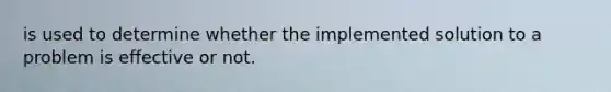 is used to determine whether the implemented solution to a problem is effective or not.