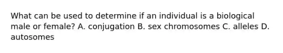 What can be used to determine if an individual is a biological male or female? A. conjugation B. sex chromosomes C. alleles D. autosomes