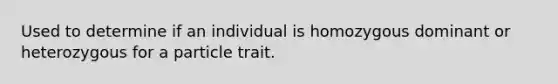 Used to determine if an individual is homozygous dominant or heterozygous for a particle trait.