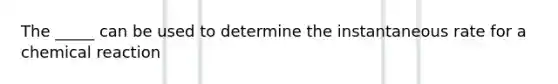 The _____ can be used to determine the instantaneous rate for a chemical reaction