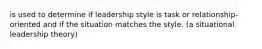 is used to determine if leadership style is task or relationship-oriented and if the situation matches the style. (a situational leadership theory)