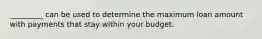 _________ can be used to determine the maximum loan amount with payments that stay within your budget.