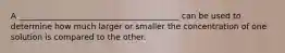 A ________________________________________ can be used to determine how much larger or smaller the concentration of one solution is compared to the other.