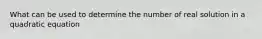 What can be used to determine the number of real solution in a quadratic equation