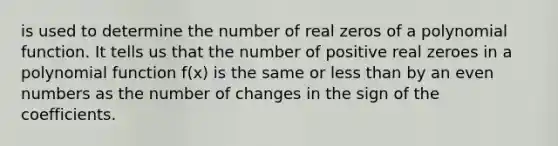 is used to determine the number of real zeros of a <a href='https://www.questionai.com/knowledge/kPn5WBgRmA-polynomial-function' class='anchor-knowledge'>polynomial function</a>. It tells us that the number of positive real zeroes in a polynomial function f(x) is the same or <a href='https://www.questionai.com/knowledge/k7BtlYpAMX-less-than' class='anchor-knowledge'>less than</a> by an <a href='https://www.questionai.com/knowledge/ki4hctpp5V-even-number' class='anchor-knowledge'>even number</a>s as the number of changes in the sign of the coefficients.