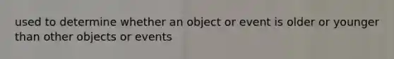 used to determine whether an object or event is older or younger than other objects or events