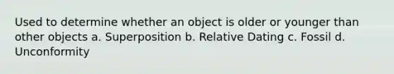 Used to determine whether an object is older or younger than other objects a. Superposition b. Relative Dating c. Fossil d. Unconformity