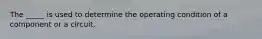 The _____ is used to determine the operating condition of a component or a circuit.