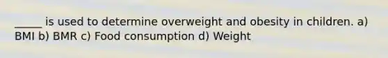 _____ is used to determine overweight and obesity in children. a) BMI b) BMR c) Food consumption d) Weight