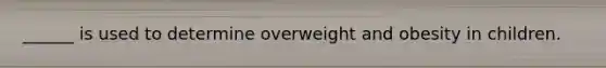 ______ is used to determine overweight and obesity in children.