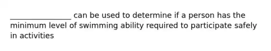 ________________ can be used to determine if a person has the minimum level of swimming ability required to participate safely in activities