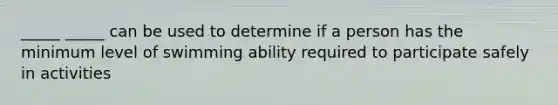 _____ _____ can be used to determine if a person has the minimum level of swimming ability required to participate safely in activities