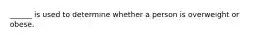 ______ is used to determine whether a person is overweight or obese.