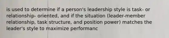 is used to determine if a person's leadership style is task- or relationship- oriented, and if the situation (leader-member relationship, task structure, and position power) matches the leader's style to maximize performanc