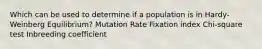 Which can be used to determine if a population is in Hardy-Weinberg Equilibrium? Mutation Rate Fixation index Chi-square test Inbreeding coefficient