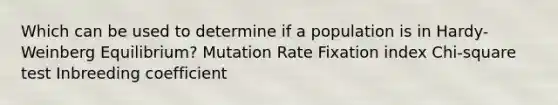 Which can be used to determine if a population is in Hardy-Weinberg Equilibrium? Mutation Rate Fixation index Chi-square test Inbreeding coefficient