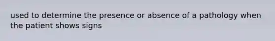 used to determine the presence or absence of a pathology when the patient shows signs