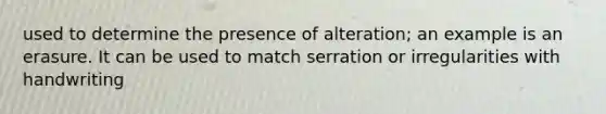 used to determine the presence of alteration; an example is an erasure. It can be used to match serration or irregularities with handwriting