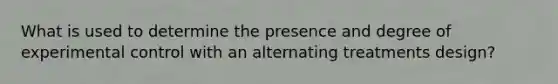 What is used to determine the presence and degree of experimental control with an alternating treatments design?