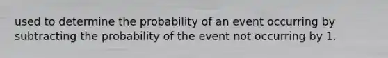 used to determine the probability of an event occurring by subtracting the probability of the event not occurring by 1.