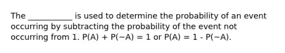 The ___________ is used to determine the probability of an event occurring by subtracting the probability of the event not occurring from 1. P(A) + P(~A) = 1 or P(A) = 1 - P(~A).