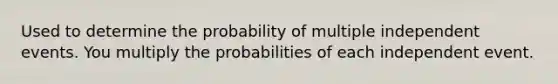 Used to determine the probability of multiple independent events. You multiply the probabilities of each independent event.