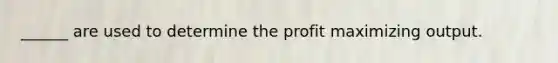 ______ are used to determine the profit maximizing output.