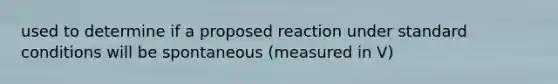 used to determine if a proposed reaction under standard conditions will be spontaneous (measured in V)