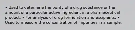 • Used to determine the purity of a drug substance or the amount of a particular active ingredient in a pharmaceutical product. • For analysis of drug formulation and excipients. • Used to measure the concentration of impurities in a sample.