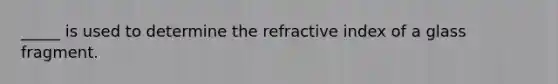 _____ is used to determine the refractive index of a glass fragment.