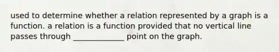 used to determine whether a relation represented by a graph is a function. a relation is a function provided that no vertical line passes through _____________ point on the graph.