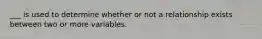 ___ is used to determine whether or not a relationship exists between two or more variables.