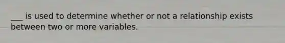 ___ is used to determine whether or not a relationship exists between two or more variables.