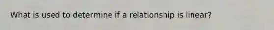 What is used to determine if a relationship is linear?