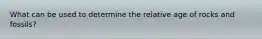 What can be used to determine the relative age of rocks and fossils?