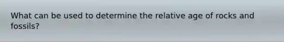 What can be used to determine the relative age of rocks and fossils?