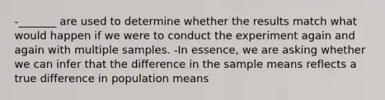 -_______ are used to determine whether the results match what would happen if we were to conduct the experiment again and again with multiple samples. -In essence, we are asking whether we can infer that the difference in the sample means reflects a true difference in population means