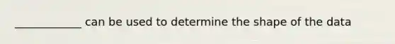 ____________ can be used to determine the shape of the data