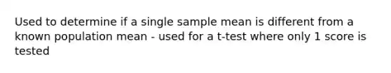 Used to determine if a single sample mean is different from a known population mean - used for a t-test where only 1 score is tested