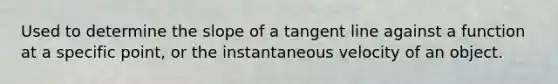 Used to determine the slope of a tangent line against a function at a specific point, or the instantaneous velocity of an object.