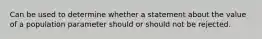 Can be used to determine whether a statement about the value of a population parameter should or should not be rejected.