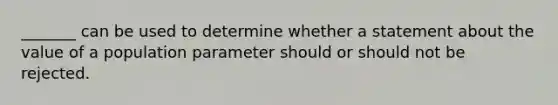 _______ can be used to determine whether a statement about the value of a population parameter should or should not be rejected.