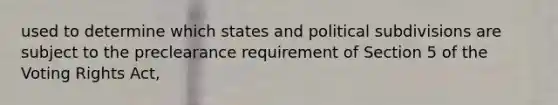 used to determine which states and political subdivisions are subject to the preclearance requirement of Section 5 of the Voting Rights Act,