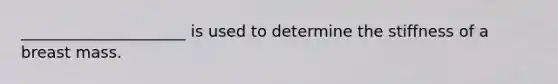 _____________________ is used to determine the stiffness of a breast mass.