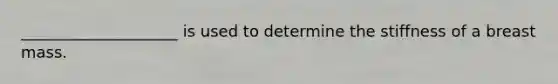 ____________________ is used to determine the stiffness of a breast mass.