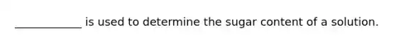 ____________ is used to determine the sugar content of a solution.