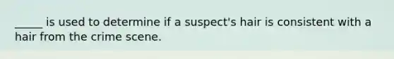 _____ is used to determine if a suspect's hair is consistent with a hair from the crime scene.