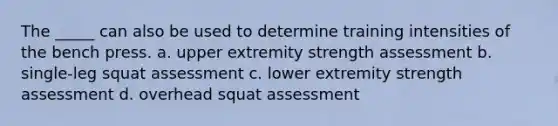 The _____ can also be used to determine training intensities of the bench press. a. upper extremity strength assessment b. single-leg squat assessment c. lower extremity strength assessment d. overhead squat assessment