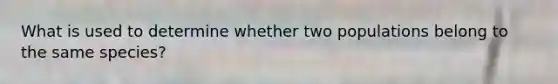 What is used to determine whether two populations belong to the same species?